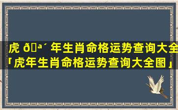 虎 🪴 年生肖命格运势查询大全「虎年生肖命格运势查询大全图」